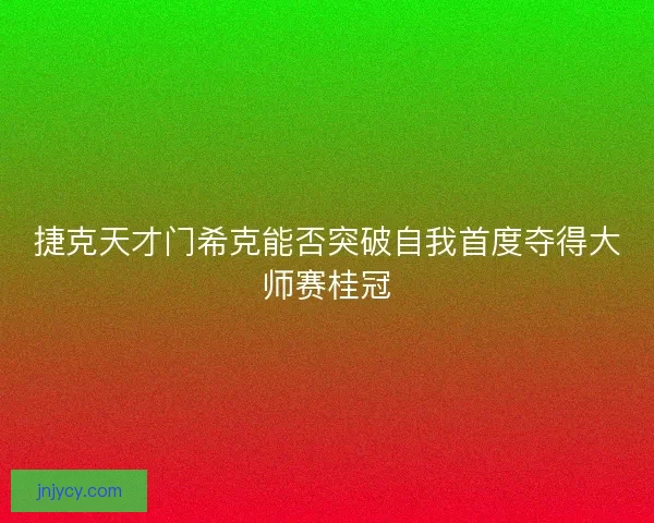 捷克天才门希克能否突破自我首度夺得大师赛桂冠