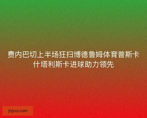 费内巴切上半场狂扫博德鲁姆体育普斯卡什塔利斯卡进球助力领先