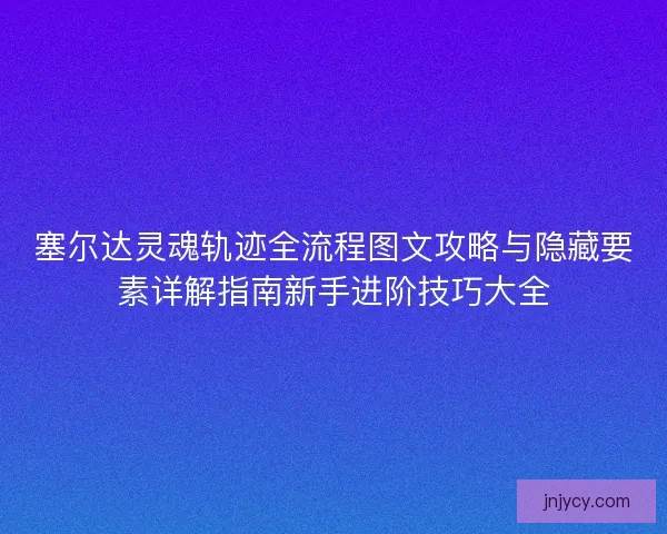 塞尔达灵魂轨迹全流程图文攻略与隐藏要素详解指南新手进阶技巧大全 塞尔达灵魂轨迹全流程图文攻略与隐藏要素详解指南新手进阶技巧大全