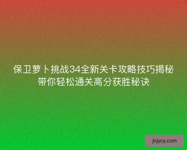 保卫萝卜挑战34全新关卡攻略技巧揭秘带你轻松通关高分获胜秘诀