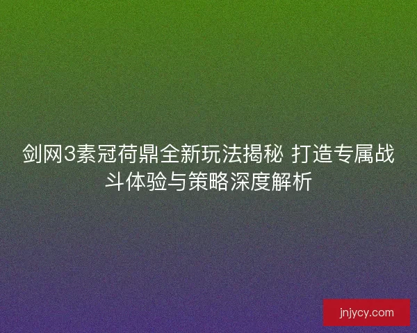 剑网3素冠荷鼎全新玩法揭秘 打造专属战斗体验与策略深度解析