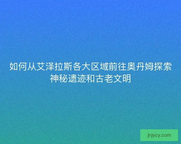 如何从艾泽拉斯各大区域前往奥丹姆探索神秘遗迹和古老文明