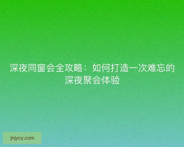 深夜同窗会全攻略：如何打造一次难忘的深夜聚会体验