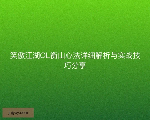 笑傲江湖OL衡山心法详细解析与实战技巧分享