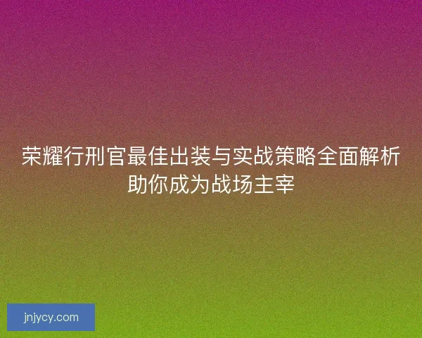 荣耀行刑官最佳出装与实战策略全面解析助你成为战场主宰