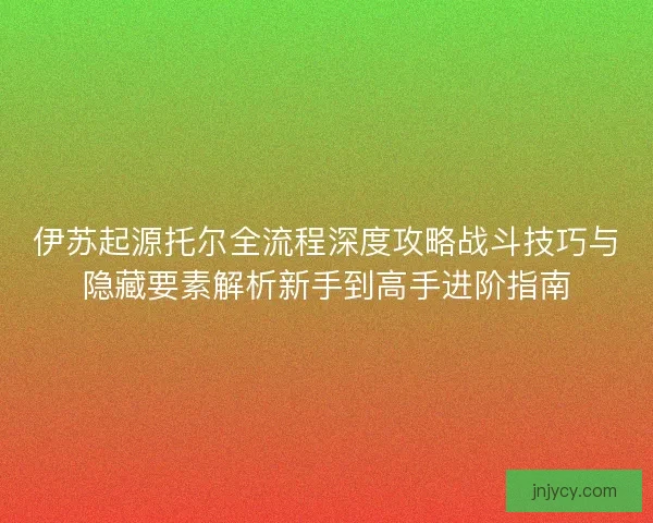 伊苏起源托尔全流程深度攻略战斗技巧与隐藏要素解析新手到高手进阶指南 伊苏起源托尔全流程深度攻略战斗技巧与隐藏要素解析新手到高手进阶指南