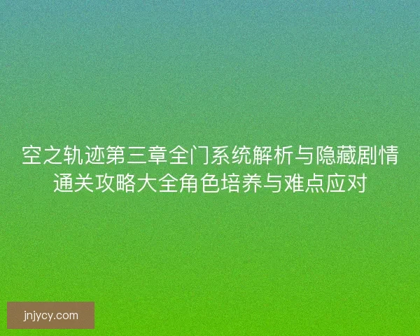 空之轨迹第三章全门系统解析与隐藏剧情通关攻略大全角色培养与难点应对