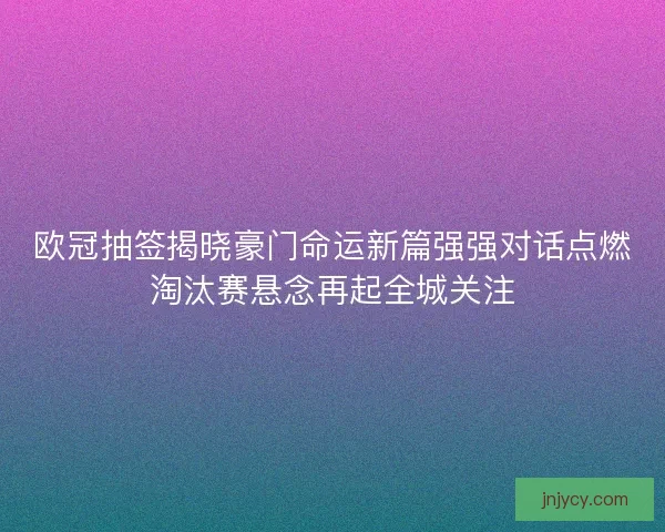 欧冠抽签揭晓豪门命运新篇强强对话点燃淘汰赛悬念再起全城关注 欧冠抽签揭晓豪门命运新篇强强对话点燃淘汰赛悬念再起全城关注