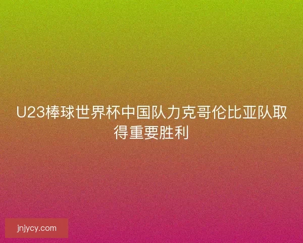 U23棒球世界杯中国队力克哥伦比亚队取得重要胜利 U23棒球世界杯中国队力克哥伦比亚队取得重要胜利