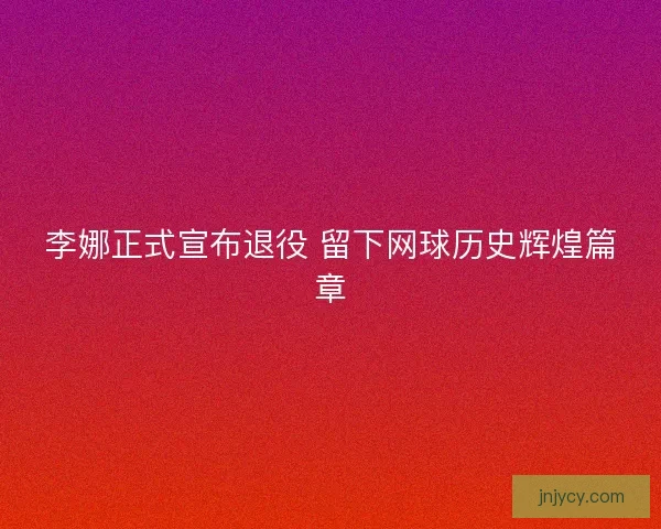 李娜正式宣布退役 留下网球历史辉煌篇章