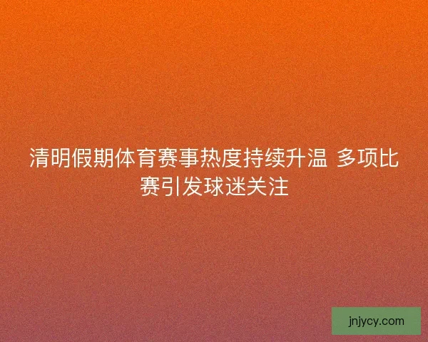 清明假期体育赛事热度持续升温 多项比赛引发球迷关注