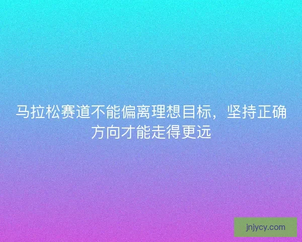 马拉松赛道不能偏离理想目标,坚持正确方向才能走得更远 马拉松赛道不能偏离理想目标,坚持正确方向才能走得更远