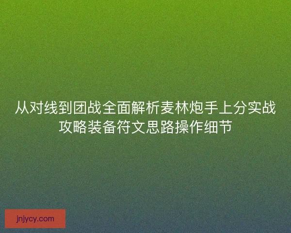 从对线到团战全面解析麦林炮手上分实战攻略装备符文思路操作细节 从对线到团战全面解析麦林炮手上分实战攻略装备符文思路操作细节