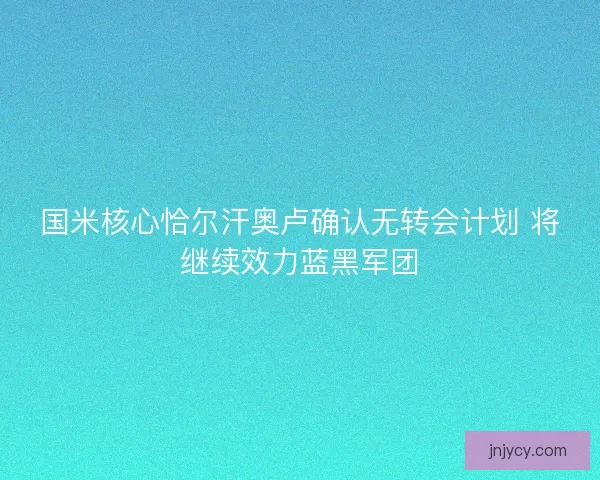 国米核心恰尔汗奥卢确认无转会计划 将继续效力蓝黑军团