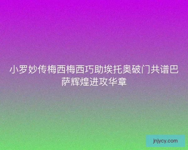 小罗妙传梅西梅西巧助埃托奥破门共谱巴萨辉煌进攻华章