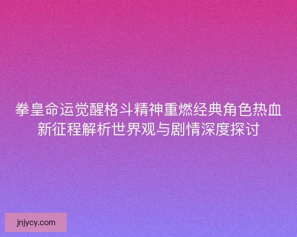 拳皇命运觉醒格斗精神重燃经典角色热血新征程解析世界观与剧情深度探讨