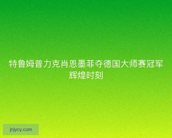 特鲁姆普力克肖恩墨菲夺德国大师赛冠军辉煌时刻