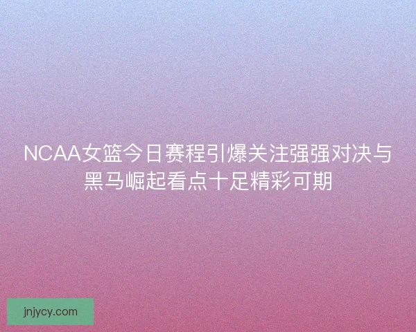 NCAA女篮今日赛程引爆关注强强对决与黑马崛起看点十足精彩可期