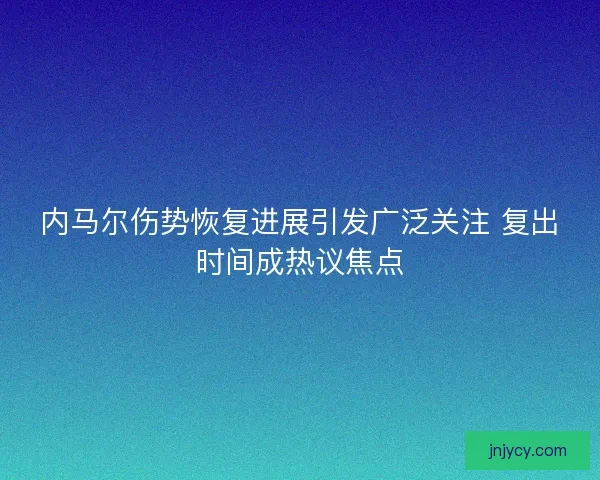 内马尔伤势恢复进展引发广泛关注 复出时间成热议焦点