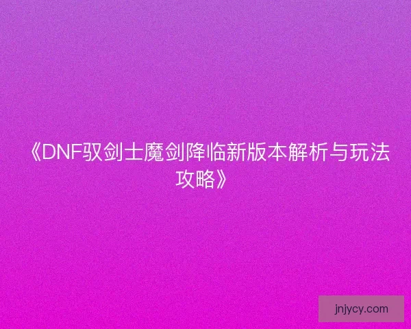 《DNF驭剑士魔剑降临新版本解析与玩法攻略》