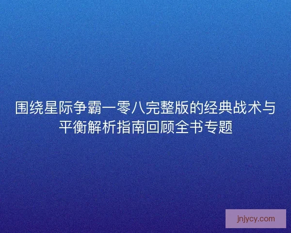 围绕星际争霸一零八完整版的经典战术与平衡解析指南回顾全书专题