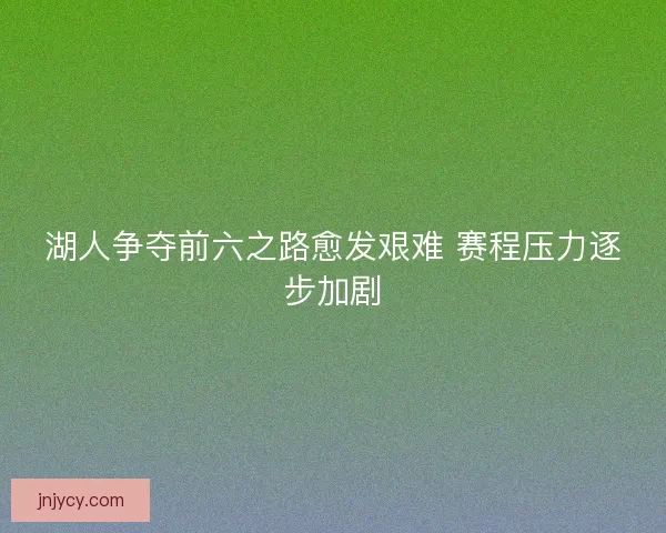 湖人争夺前六之路愈发艰难 赛程压力逐步加剧