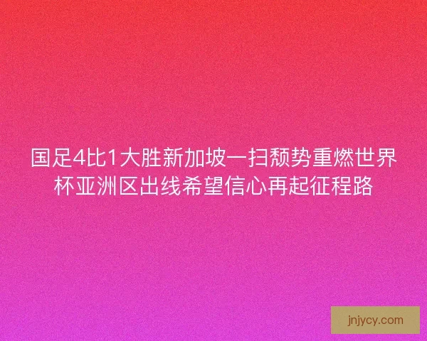 国足4比1大胜新加坡一扫颓势重燃世界杯亚洲区出线希望信心再起征程路