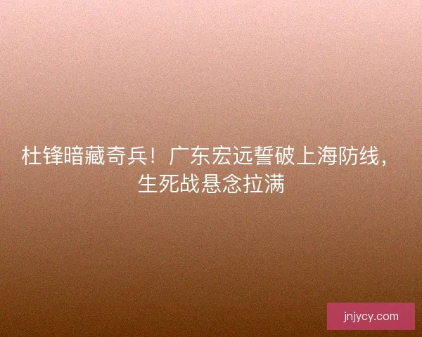 杜锋暗藏奇兵！广东宏远誓破上海防线，生死战悬念拉满