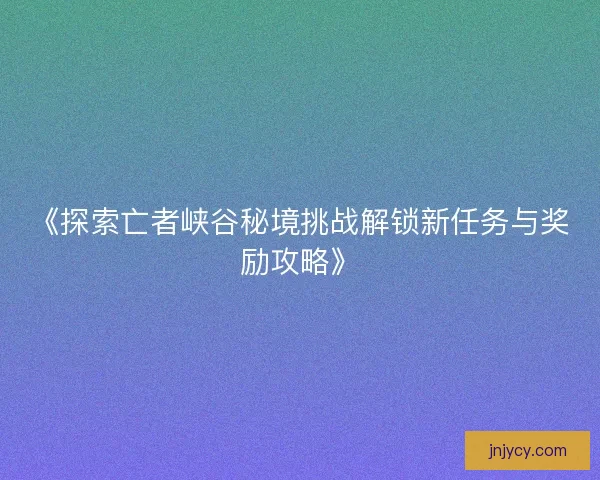 《探索亡者峡谷秘境挑战解锁新任务与奖励攻略》