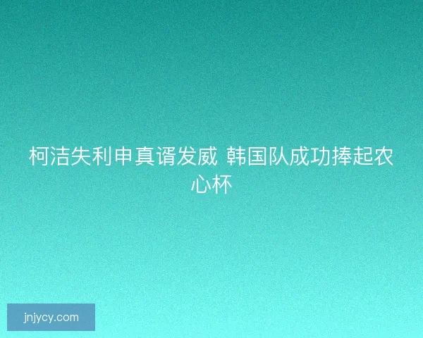 柯洁失利申真谞发威 韩国队成功捧起农心杯