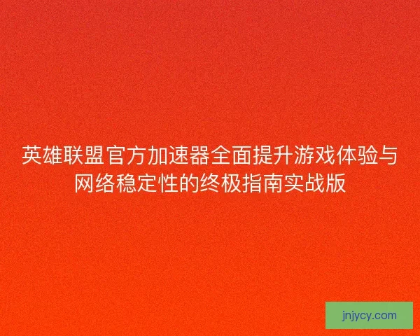 英雄联盟官方加速器全面提升游戏体验与网络稳定性的终极指南实战版