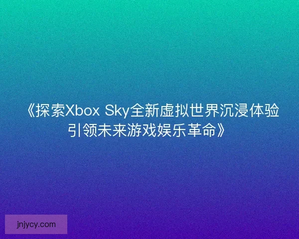 《探索Xbox Sky全新虚拟世界沉浸体验引领未来游戏娱乐革命》