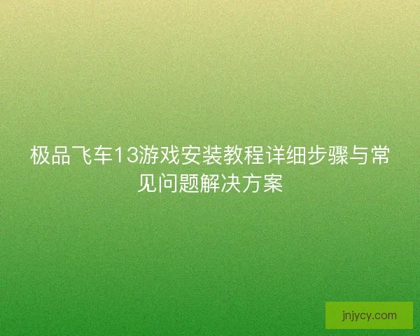 极品飞车13游戏安装教程详细步骤与常见问题解决方案