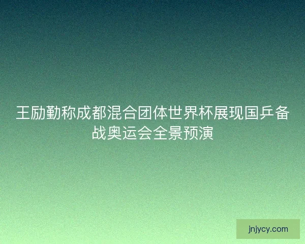 王励勤称成都混合团体世界杯展现国乒备战奥运会全景预演