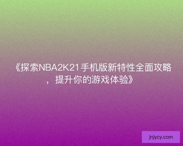《探索NBA2K21手机版新特性全面攻略，提升你的游戏体验》