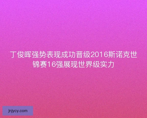 丁俊晖强势表现成功晋级2016斯诺克世锦赛16强展现世界级实力 丁俊晖强势表现成功晋级2016斯诺克世锦赛16强展现世界级实力