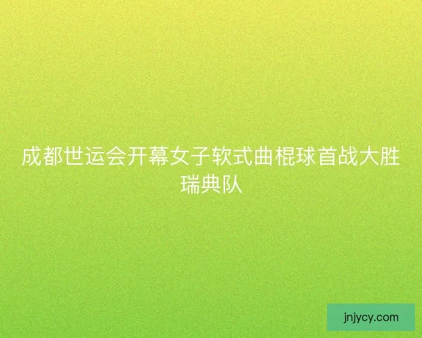 成都世运会开幕女子软式曲棍球首战大胜瑞典队 成都世运会开幕女子软式曲棍球首战大胜瑞典队
