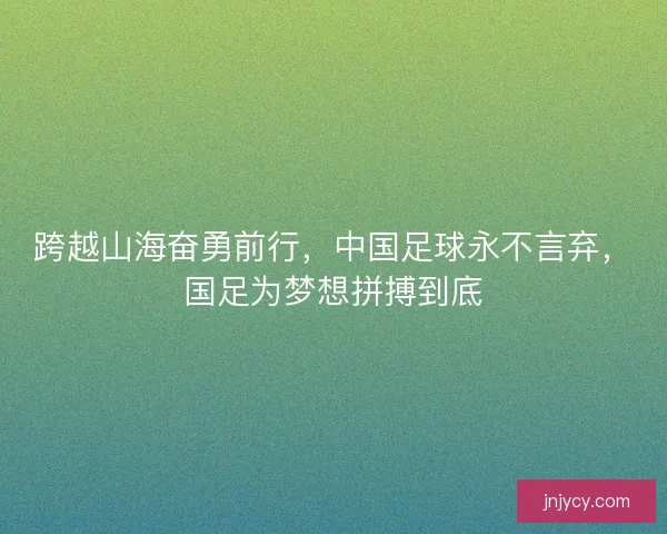 跨越山海奋勇前行,中国足球永不言弃,国足为梦想拼搏到底 跨越山海奋勇前行,中国足球永不言弃,国足为梦想拼搏到底